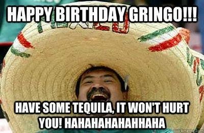 Happy-2BBirthday-2Bgringo-2BHave-2Bsome-2Btequila-2C-2Bit-2Bwon-t-2Bhurt-2Byou-2BHAHAHAHAHA.jpg