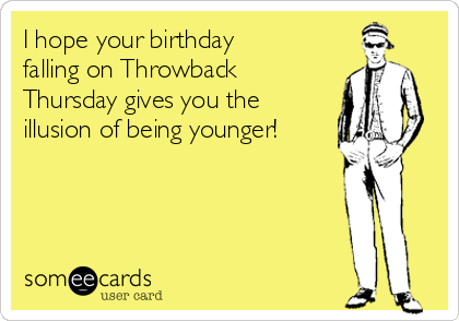 i-hope-your-birthday-falling-on-throwback-thursday-gives-you-the-illusion-of-being-younger-ec6f4.png